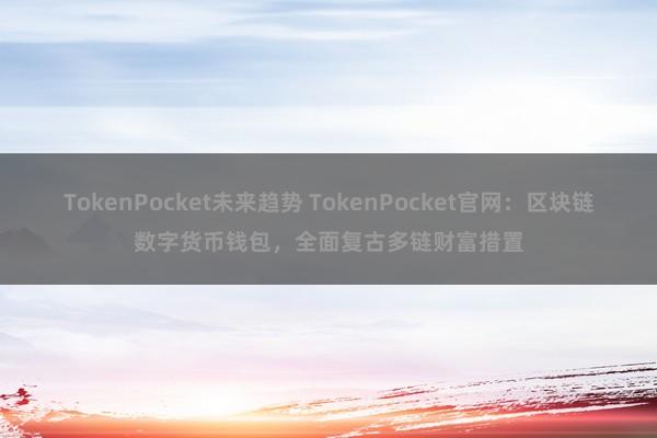 TokenPocket未来趋势 TokenPocket官网：区块链数字货币钱包，全面复古多链财富措置