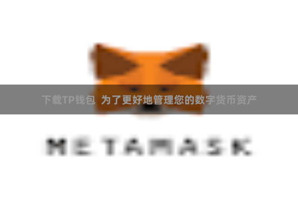 下载TP钱包  为了更好地管理您的数字货币资产